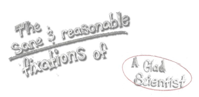 The sane and reasonable fixations of A Glad Scientist